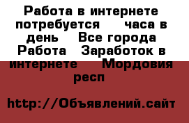 Работа в интернете,потребуется 2-3 часа в день! - Все города Работа » Заработок в интернете   . Мордовия респ.